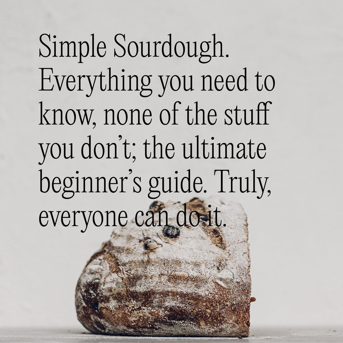 Simple Sourdough: everything you need to know, none of the stuff you don't, the ultimate beginner's guide, truly everyone can do it